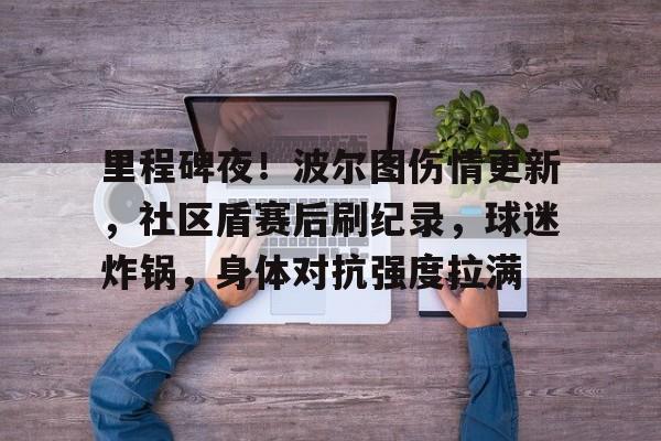 MILANSPORT入口关于里程碑夜！波尔图伤情更新，社区盾赛后刷纪录，球迷炸锅，身体对抗强度拉满的信息